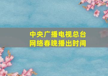 中央广播电视总台网络春晚播出时间