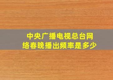 中央广播电视总台网络春晚播出频率是多少