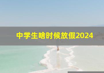 中学生啥时候放假2024