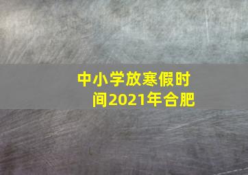 中小学放寒假时间2021年合肥