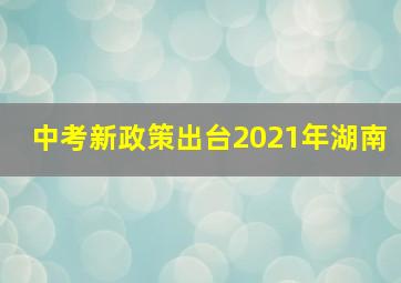 中考新政策出台2021年湖南