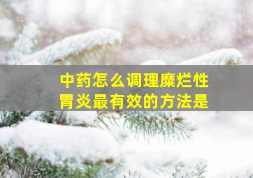 中药怎么调理糜烂性胃炎最有效的方法是