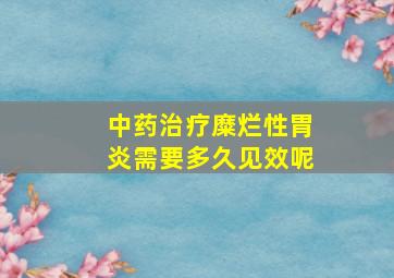 中药治疗糜烂性胃炎需要多久见效呢