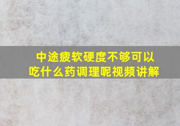 中途疲软硬度不够可以吃什么药调理呢视频讲解