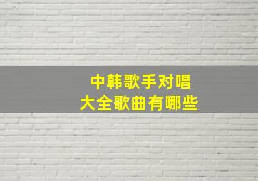 中韩歌手对唱大全歌曲有哪些