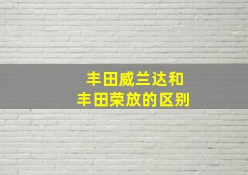 丰田威兰达和丰田荣放的区别