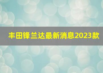 丰田锋兰达最新消息2023款