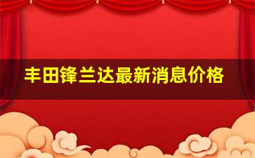 丰田锋兰达最新消息价格