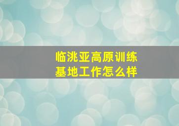 临洮亚高原训练基地工作怎么样