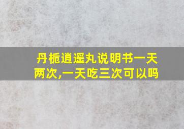 丹栀逍遥丸说明书一天两次,一天吃三次可以吗