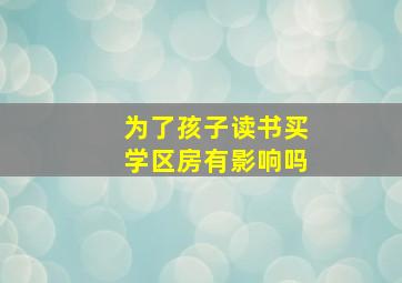 为了孩子读书买学区房有影响吗