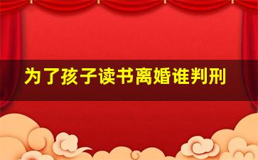 为了孩子读书离婚谁判刑