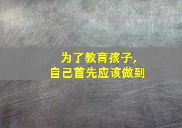 为了教育孩子,自己首先应该做到