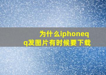 为什么iphoneqq发图片有时候要下载