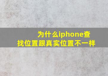 为什么iphone查找位置跟真实位置不一样