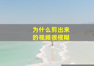 为什么剪出来的视频很模糊