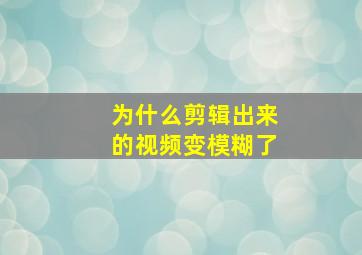 为什么剪辑出来的视频变模糊了