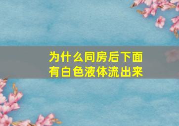 为什么同房后下面有白色液体流出来