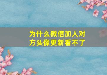 为什么微信加人对方头像更新看不了