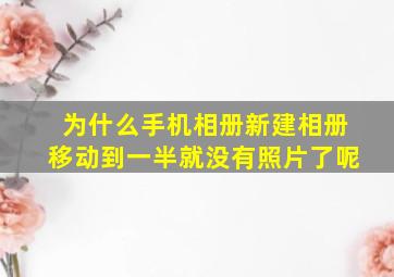 为什么手机相册新建相册移动到一半就没有照片了呢