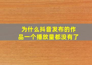 为什么抖音发布的作品一个播放量都没有了