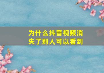 为什么抖音视频消失了别人可以看到