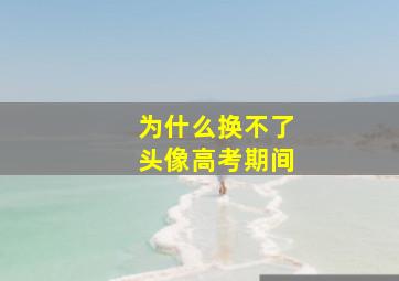 为什么换不了头像高考期间