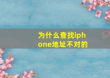 为什么查找iphone地址不对的