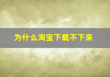 为什么淘宝下载不下来