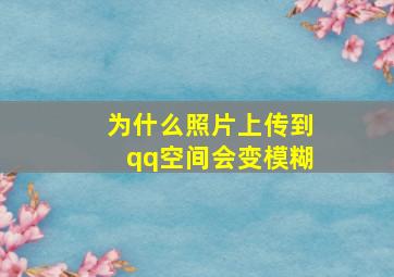 为什么照片上传到qq空间会变模糊