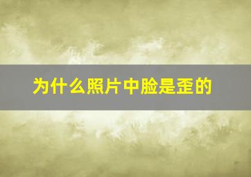 为什么照片中脸是歪的