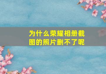 为什么荣耀相册截图的照片删不了呢