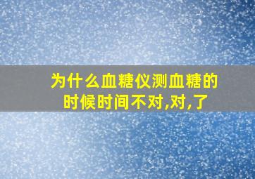 为什么血糖仪测血糖的时候时间不对,对,了