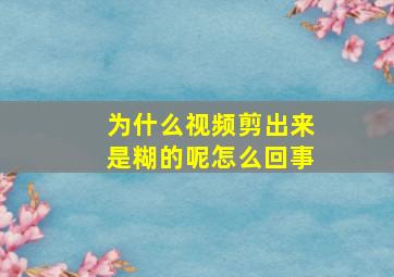 为什么视频剪出来是糊的呢怎么回事