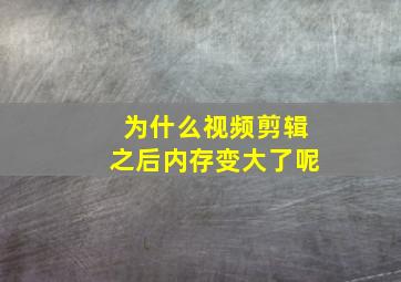 为什么视频剪辑之后内存变大了呢