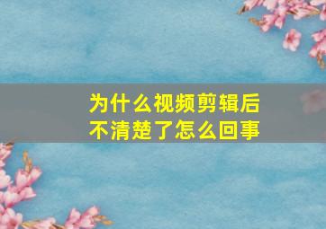 为什么视频剪辑后不清楚了怎么回事