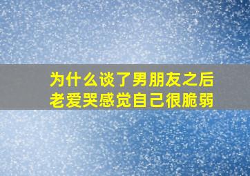 为什么谈了男朋友之后老爱哭感觉自己很脆弱