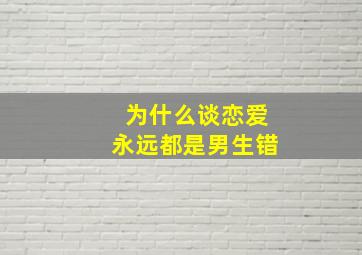 为什么谈恋爱永远都是男生错