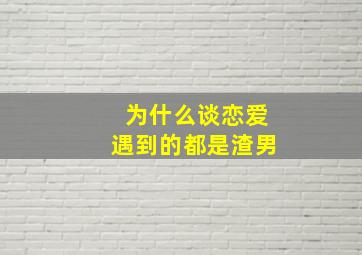 为什么谈恋爱遇到的都是渣男