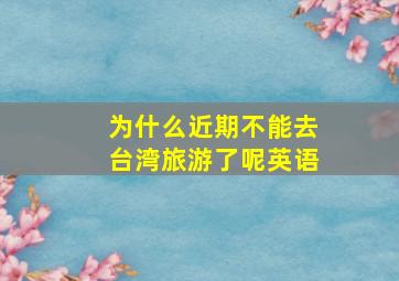 为什么近期不能去台湾旅游了呢英语