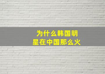 为什么韩国明星在中国那么火