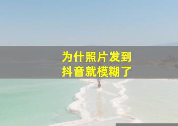 为什照片发到抖音就模糊了