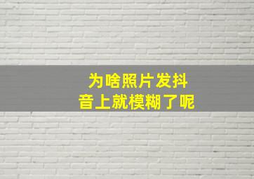 为啥照片发抖音上就模糊了呢