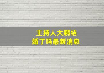 主持人大鹏结婚了吗最新消息