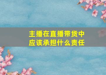 主播在直播带货中应该承担什么责任