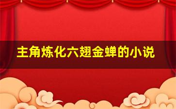 主角炼化六翅金蝉的小说