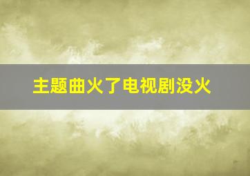 主题曲火了电视剧没火