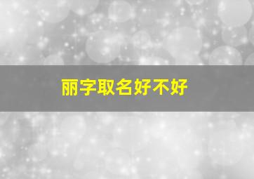 丽字取名好不好