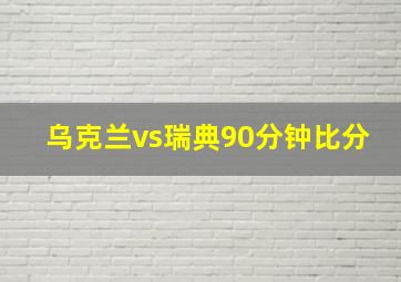 乌克兰vs瑞典90分钟比分