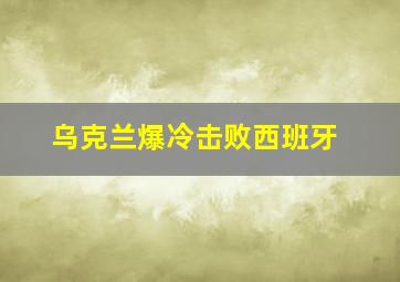 乌克兰爆冷击败西班牙